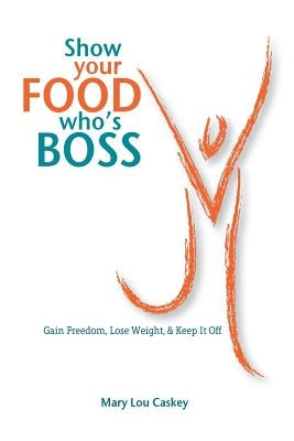 Show Your Food Who's Boss: Gain Freedom, Lose Weight & Keep It Off by Caskey, Mary Lou