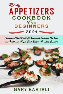 Easy Appetizers Cookbook For Beginners 2021: Discover a New World of Flavors with Delicious, No-Fuss and Illustrated Finger Food Recipes For Any Occas by Bartali, Gary