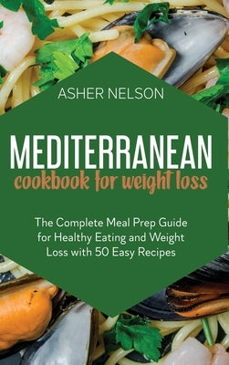 Mediterranean Cookbook for Weight Loss: The Complete Meal Prep Guide for Healthy Eating and Weight Loss with 50 Easy Recipes by Nelson, Asher