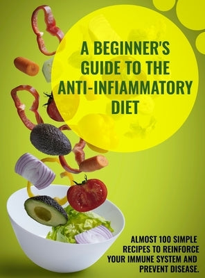 A Beginner's Guide To The Anti-Infiammatory Diet: Almost 100 Simple Recipes to Reinforce Your Immune System and Prevent Disease. by Anna Evans