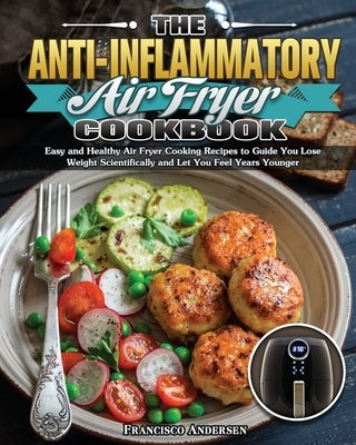 The Anti-Inflammatory Air Fryer Cookbook: Easy and Healthy Air Fryer Cooking Recipes to Guide You Lose Weight Scientifically and Let You Feel Years Yo by Andersen, Francisco
