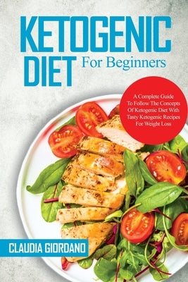 Ketogenic Diet For Beginners: A Complete Guide To Follow The Concepts Of Ketogenic Diet With Tasty Ketogenic Recipes For Weight Loss by Giordano, Claudia