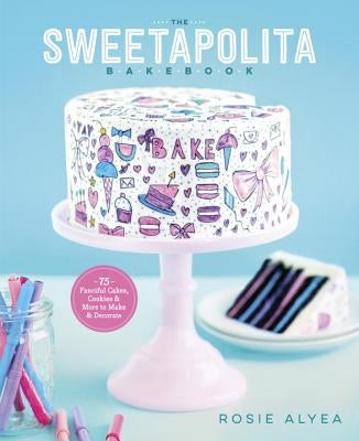 The Sweetapolita Bakebook: 75 Fanciful Cakes, Cookies & More to Make & Decorate by Alyea, Rosie