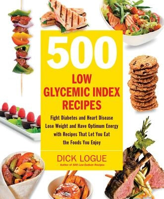 500 Low Glycemic Index Recipes: Fight Diabetes and Heart Disease, Lose Weight and Have Optimum Energy with Recipes That Let You Eat the Foods You Enjo by Logue, Dick