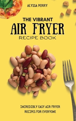 The Vibrant Air Fryer Recipe Book: Incredibly Easy Air Fryer Recipes For Everyone by Perry, Alyssa