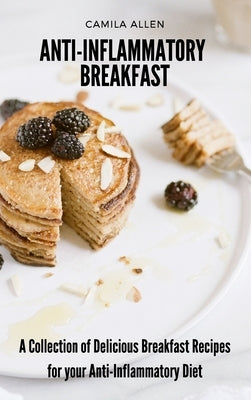 Anti-Inflammatory Breakfast: A Collection of Delicious Breakfast Recipes for your Anti-Inflammatory Diet by Allen, Camila