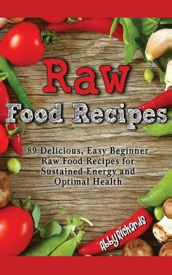 Raw Food Recipes: 89 Delicious, Easy Beginner Raw Food Recipes for Sustained Energy and Optimal Health by Richards, Abby