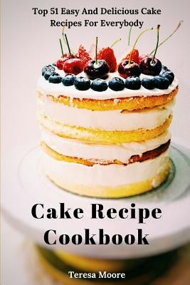 Cake Recipe Cookbook: Top 51 Easy and Delicious Cake Recipes for Everybody by Moore, Teresa