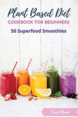Plant Based Diet Cookbook for Beginners: 50 Superfood Smoothies by Oliveri, Lisa