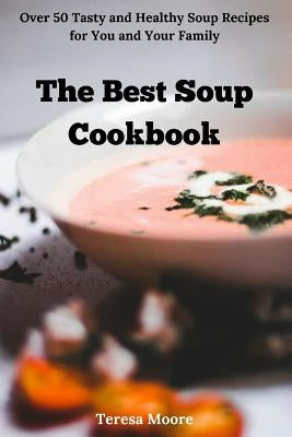 The Best Soup Cookbook: Over 50 Tasty and Healthy Soup Recipes for You and Your Family by Moore, Teresa