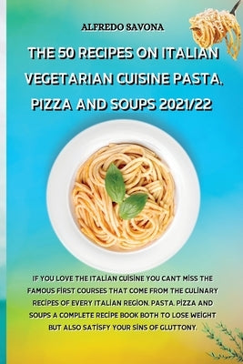 The 50 Recipes on Italian Vegetarian Cuisine Pasta, Pizza and Soups 2021/22: If you love the Italian cuisine you can't miss the famous first courses t by Alfredo Savona