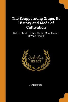 The Scuppernong Grape, Its History and Mode of Cultivation: With a Short Treatise on the Manufacture of Wine from It by Van Buren, J.