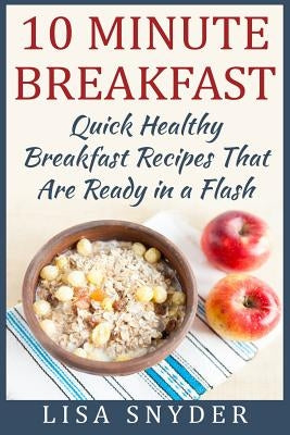 10 Minute Breakfast: Quick Healthy Breakfast Recipes That Are Ready in a Flash by Snyder, Lisa