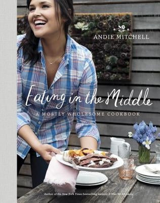 Eating in the Middle: A Mostly Wholesome Cookbook by Mitchell, Andie