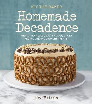 Joy the Baker Homemade Decadence: Irresistibly Sweet, Salty, Gooey, Sticky, Fluffy, Creamy, Crunchy Treats by Wilson, Joy