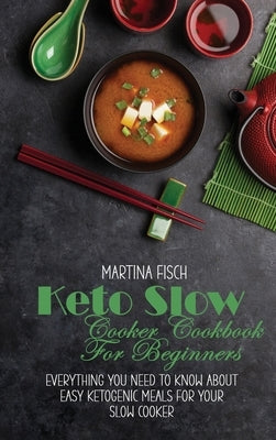 Keto Slow Cooker Cookbook For Beginners: Everything You Need To Know About Easy Ketogenic Meals For Your Slow Cooker by Fisch, Karen