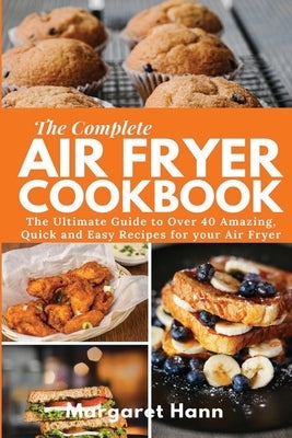 The Complete Air Fryer Cookbook: The Ultimate Guide to over 40 Amazing, Quick and Easy Recipes for your Air Fryer by Hann, Margaret