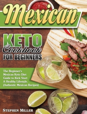 Mexican Keto Cookbook For Beginners: The Beginner's Mexican Keto Diet Guide to Kick Start A Healthy Lifestyle. (Authentic Mexican Recipes) by Miller, Stephen