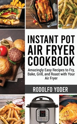 Instant Pot Air Fryer Cookbook: Amazingly Easy Recipes to Fry, Bake, Grill, and Roast with Your Air Fryer by Yoder, Rodolfo