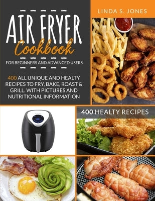 AIR FRYER COOKBOOK for beginners and advanced users: 400 all unique and healty recipes to fry, bake, roast & grill. With pictures and nutritional info by Jones, Linda S.