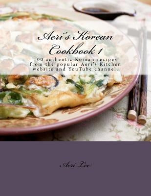 Aeri's Korean Cookbook 1: 100 authentic Korean recipes from the popular Aeri's Kitchen website and YouTube channel. by Lee, Aeri