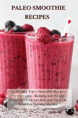 Paleo Smoothie Recipes: 120 Healthy Paleo Smoothie Recipes for Detoxing, Alkalizing and Weight Loss: Boost Metabolism and Turn On Your Fat Bur by Hill, Jason