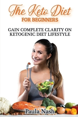 The Keto Diet for Beginners: Gain Complete Clarity on Ketogenic Diet Lifestyle by Nash, Paula