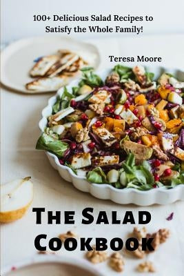 The Salad Cookbook: 100+ Delicious Salad Recipes to Satisfy the Whole Family! by Moore, Teresa