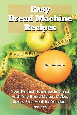 Easy Bread Machine Recipes: Your Perfect Homemade Bread with Any Bread Maker. Makes Stress-Free Healthy Delicious Recipes by Anderson, Beth
