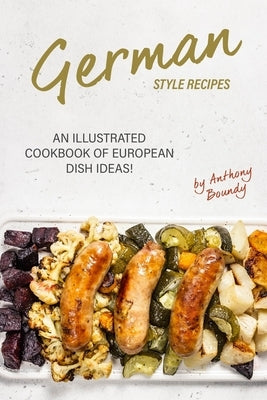 German Style Recipes: An Illustrated Cookbook of European Dish Ideas! by Boundy, Anthony