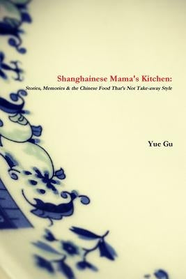 Shanghainese Mama's Kitchen: Stories, Memories & the Chinese Food That's Not Take-away Style by Gu, Yue