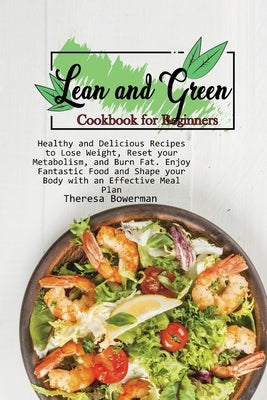 Lean and Green Cookbook for Beginners: Healthy and Delicious Recipes to Lose Weight, Reset your Metabolism, and Burn Fat. Enjoy Fantastic Food and Sha by Bowerman, Theresa