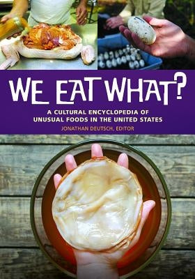 We Eat What? A Cultural Encyclopedia of Unusual Foods in the United States by Deutsch, Jonathan