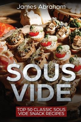 Sous Vide: Top 50 Classic Sous Vide Snack Recipes by Abraham, James