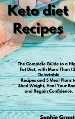 Keto Diet Recipes: The Complete Guide to a High-Fat Diet, with More Than 125 Delectable Recipes and 5 Meal Plans to Shed Weight, Heal You by Grant, Sophie