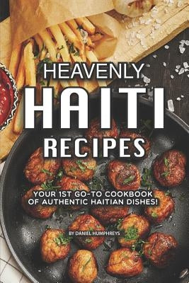 Heavenly Haiti Recipes: Your 1st Go-To Cookbook of Authentic Haitian Dishes! by Humphreys, Daniel
