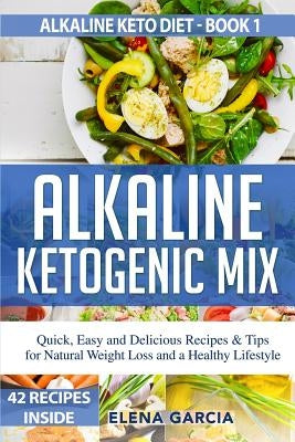 Alkaline Ketogenic Mix: Quick, Easy, and Delicious Recipes & Tips for Natural Weight Loss and a Healthy Lifestyle by Garcia, Elena