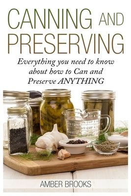 Canning and Preserving: Everything You Need to Know About How to Can and Preserve Anything! by Brooks, Amber