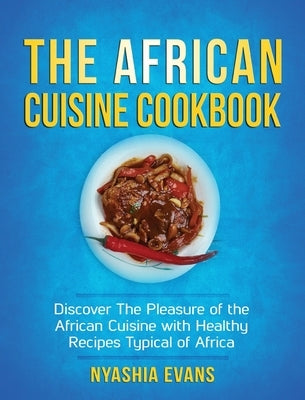 The African Cuisine Cookbook: Discover The Pleasure of The African Cuisine With Healthy Recipes Typical of Africa by Evans, Nyashia