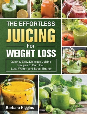 The Effortless Juicing for Weight Loss: Quick & Easy, Delicious Juicing Recipes to Burn Fat, Loss Weight and Boost Energy by Higgins, Barbara