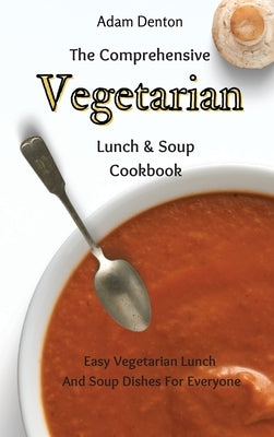 The Comprehensive Vegetarian Lunch & Soup Cookbook: Easy Vegetarian Lunch And Soup Dishes For Everyone by Denton, Adam