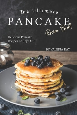 The Ultimate Pancake Recipe Book!: Delicious Pancake Recipes to Try Out! by Ray, Valeria