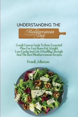 Understanding The Mediterranean Diet: Crash Course Guide To Your Essential Plan For Fast Burn Fat, Weight Loss Easily And Live A Healthy Lifestyle And by Johnson, Frank