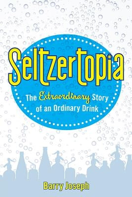 Seltzertopia: The Extraordinary Story of an Ordinary Drink by Joseph, Barry