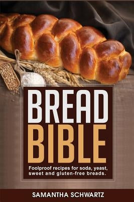 Bread Bible: Foolproof Recipes for Soda, Yeast, Sweet and Gluten-Free Breads by Schwartz, Samantha