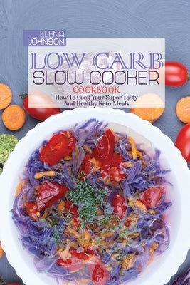 Low Carb Slow Cooker Recipes: How To Cook Your Super Tasty And Healthy Keto Meals by Johnson, Elena