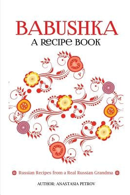 Babushka: Russian Recipes from a Real Russian Grandma: Real Russian Food & Ukrainian Food (Russian food, Russian recipes, Ukrain by Petrov, Anastasia