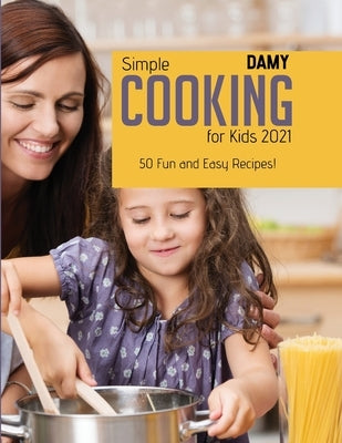 Simple Cooking for Kids 2021: 50 Fun and Easy Recipes! by Damy