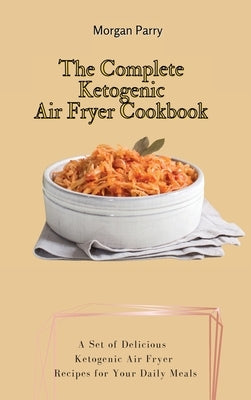 The Complete Ketogenic Air Fryer Cookbook: A Set of Delicious Ketogenic Air Fryer Recipes for Your Daily Meals by Parry, Morgan