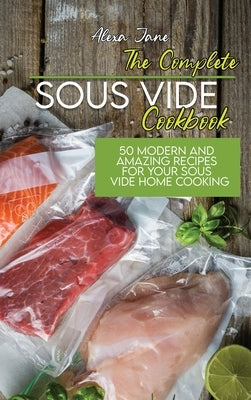 The Complete Sous Vide Cookbook: 50 Modern And Amazing Recipes For Your Sous Vide Home Cooking by Jane, Alexa